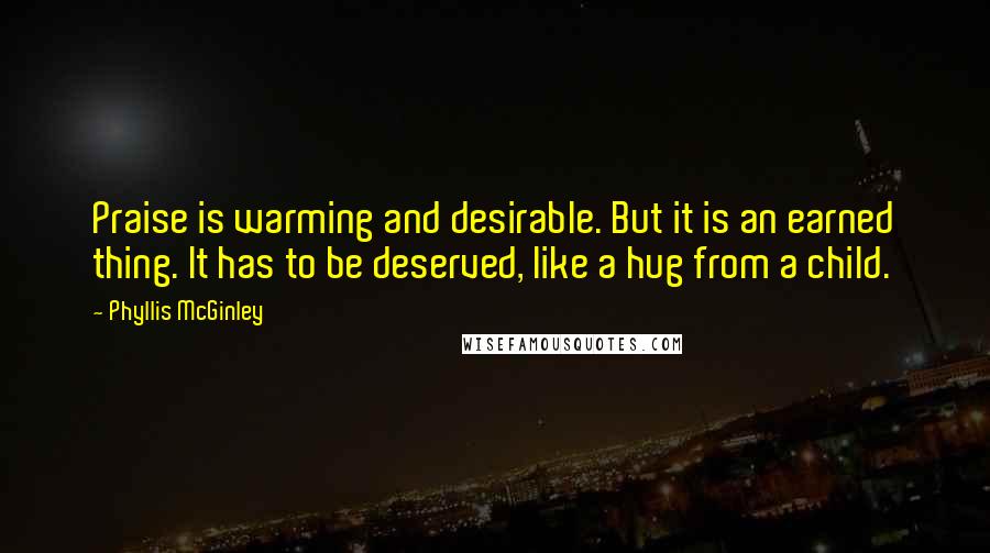 Phyllis McGinley Quotes: Praise is warming and desirable. But it is an earned thing. It has to be deserved, like a hug from a child.