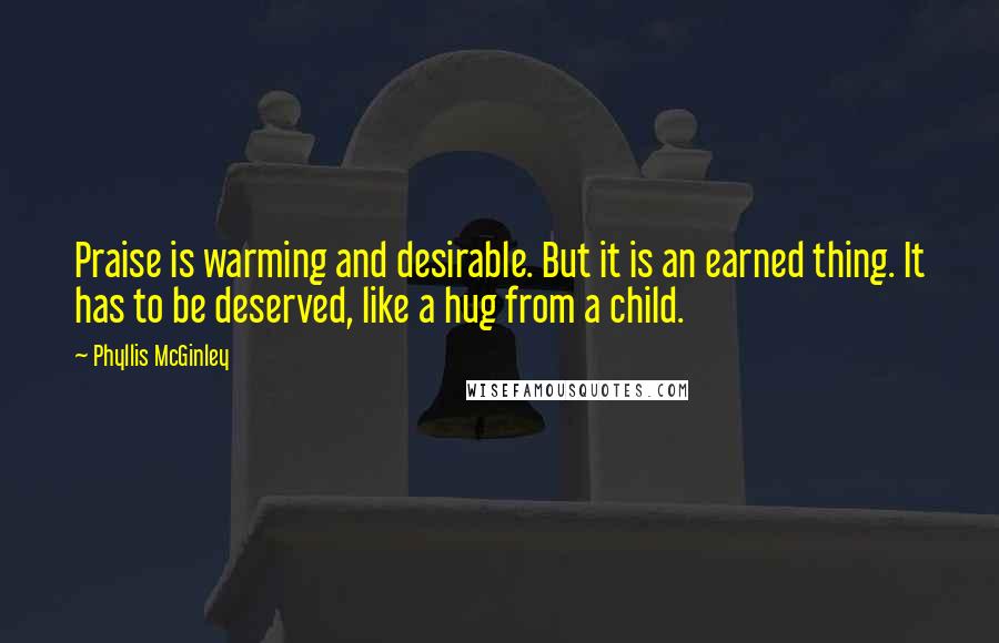 Phyllis McGinley Quotes: Praise is warming and desirable. But it is an earned thing. It has to be deserved, like a hug from a child.