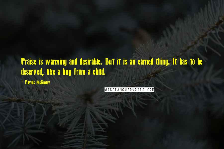 Phyllis McGinley Quotes: Praise is warming and desirable. But it is an earned thing. It has to be deserved, like a hug from a child.