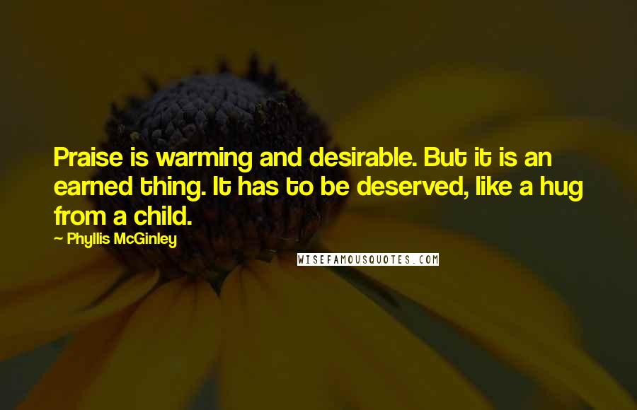 Phyllis McGinley Quotes: Praise is warming and desirable. But it is an earned thing. It has to be deserved, like a hug from a child.