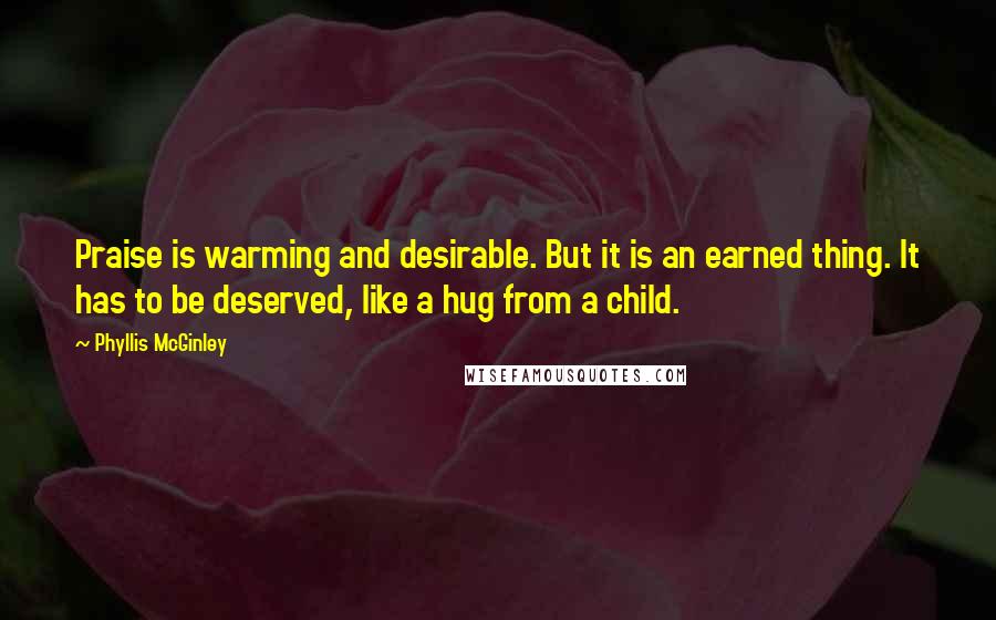 Phyllis McGinley Quotes: Praise is warming and desirable. But it is an earned thing. It has to be deserved, like a hug from a child.