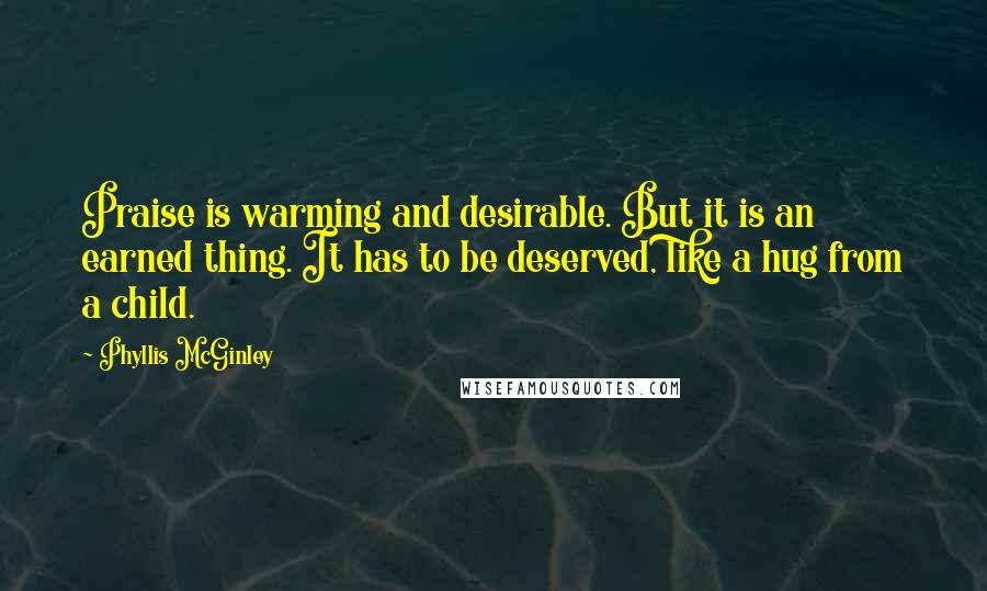 Phyllis McGinley Quotes: Praise is warming and desirable. But it is an earned thing. It has to be deserved, like a hug from a child.