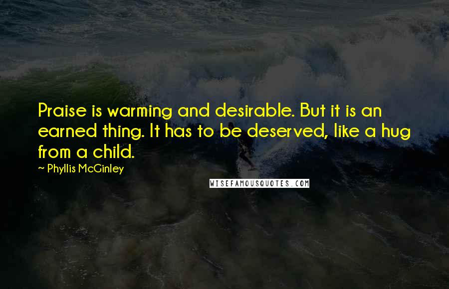 Phyllis McGinley Quotes: Praise is warming and desirable. But it is an earned thing. It has to be deserved, like a hug from a child.