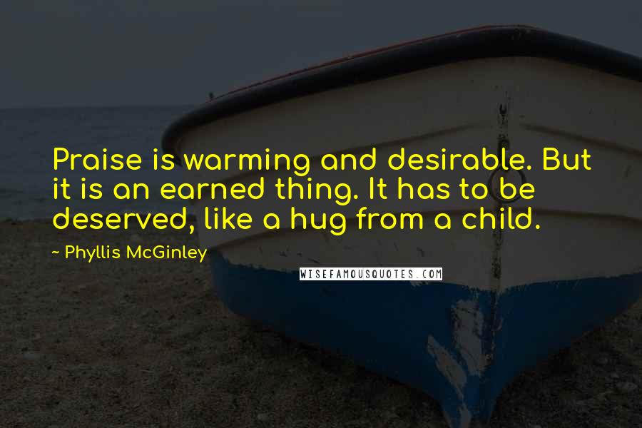 Phyllis McGinley Quotes: Praise is warming and desirable. But it is an earned thing. It has to be deserved, like a hug from a child.