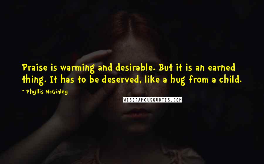 Phyllis McGinley Quotes: Praise is warming and desirable. But it is an earned thing. It has to be deserved, like a hug from a child.