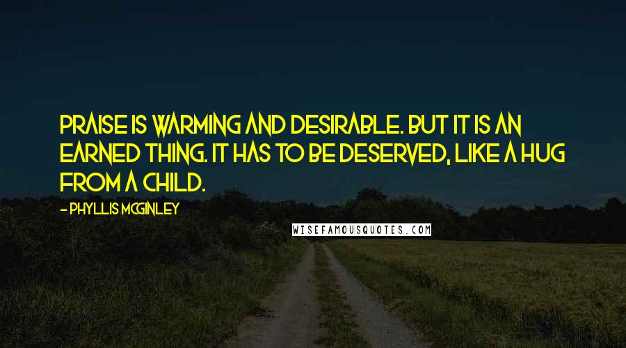 Phyllis McGinley Quotes: Praise is warming and desirable. But it is an earned thing. It has to be deserved, like a hug from a child.