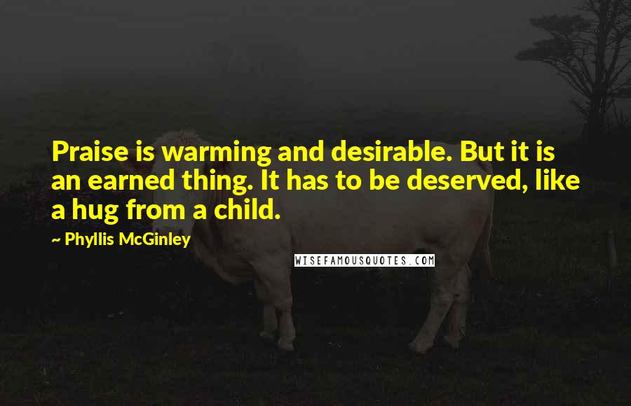 Phyllis McGinley Quotes: Praise is warming and desirable. But it is an earned thing. It has to be deserved, like a hug from a child.