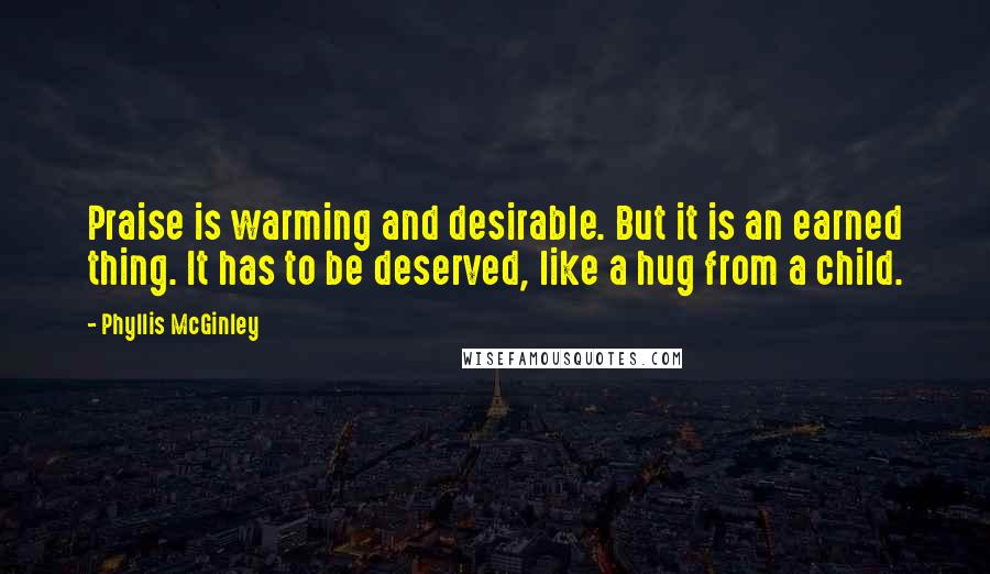 Phyllis McGinley Quotes: Praise is warming and desirable. But it is an earned thing. It has to be deserved, like a hug from a child.