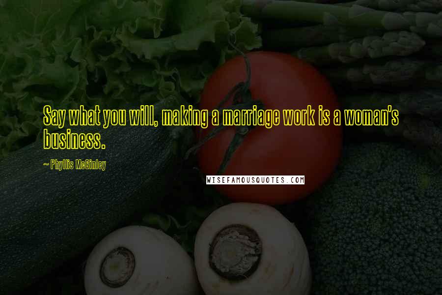 Phyllis McGinley Quotes: Say what you will, making a marriage work is a woman's business.