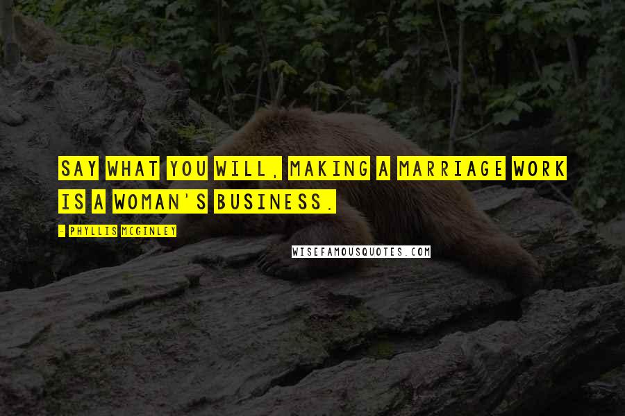 Phyllis McGinley Quotes: Say what you will, making a marriage work is a woman's business.