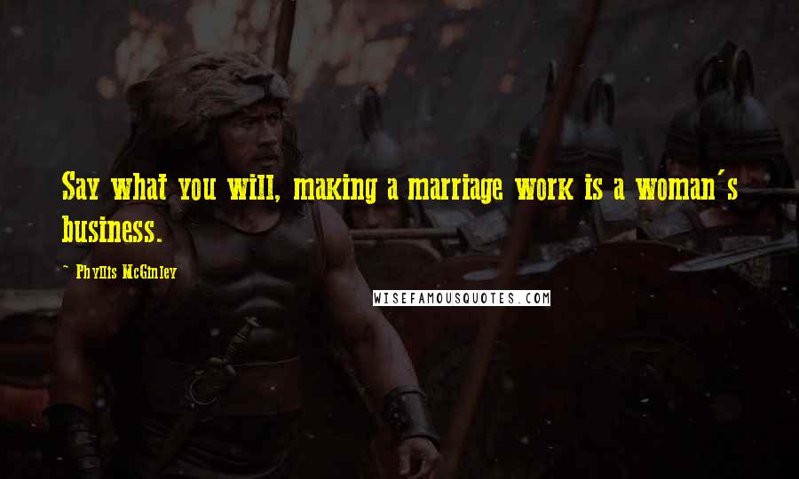 Phyllis McGinley Quotes: Say what you will, making a marriage work is a woman's business.