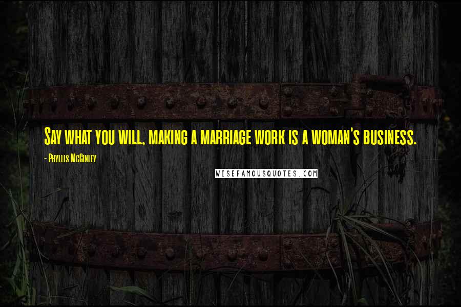 Phyllis McGinley Quotes: Say what you will, making a marriage work is a woman's business.