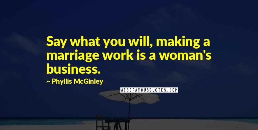 Phyllis McGinley Quotes: Say what you will, making a marriage work is a woman's business.