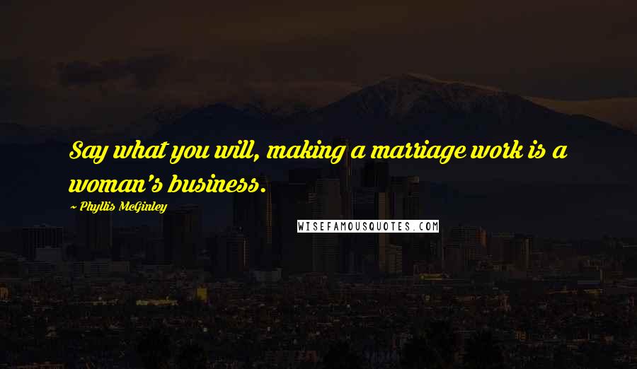 Phyllis McGinley Quotes: Say what you will, making a marriage work is a woman's business.