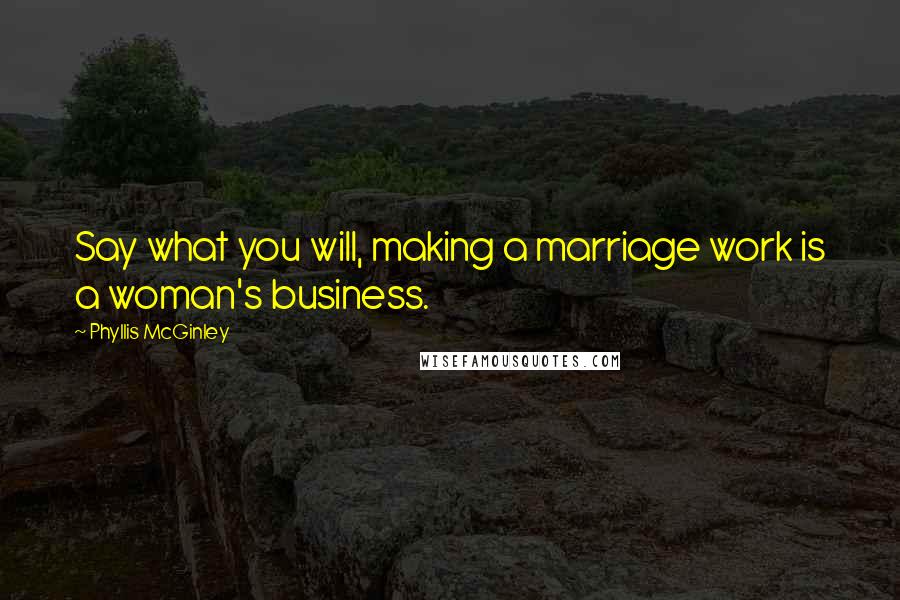 Phyllis McGinley Quotes: Say what you will, making a marriage work is a woman's business.