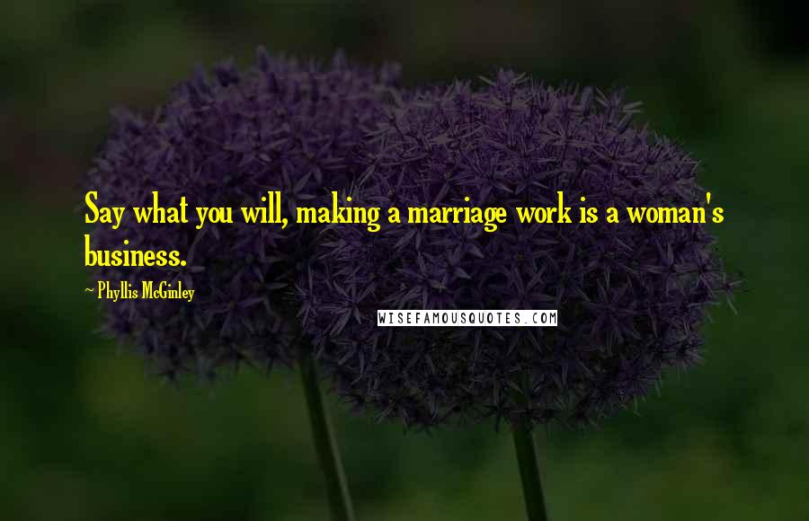 Phyllis McGinley Quotes: Say what you will, making a marriage work is a woman's business.