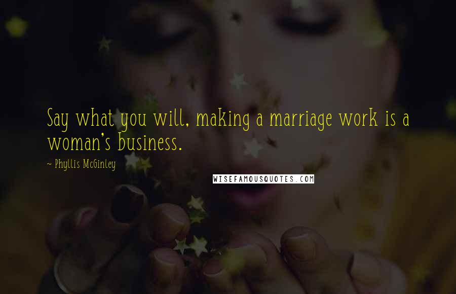 Phyllis McGinley Quotes: Say what you will, making a marriage work is a woman's business.