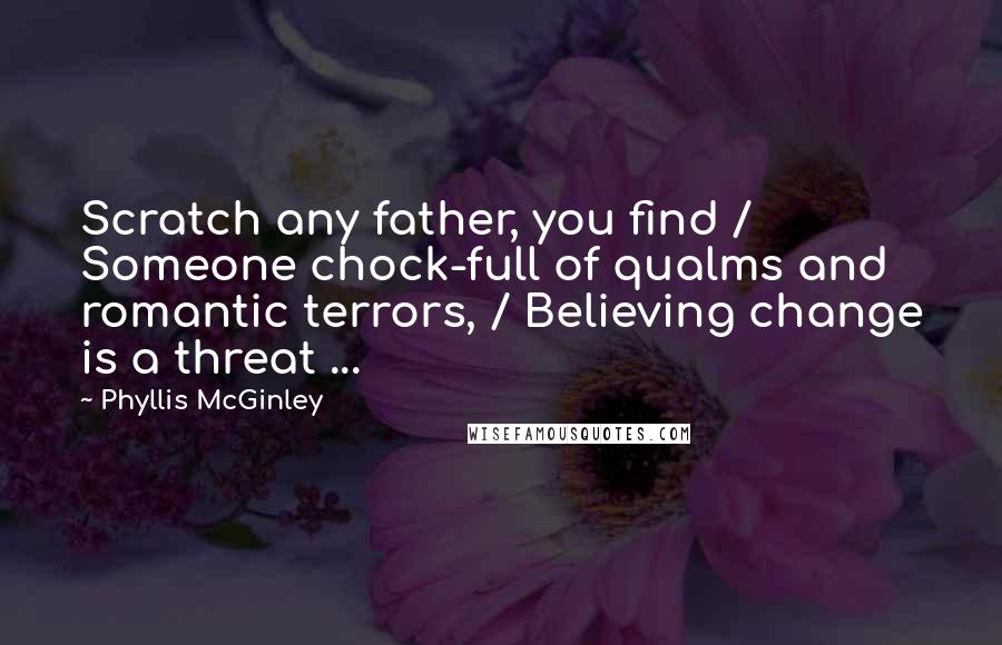 Phyllis McGinley Quotes: Scratch any father, you find / Someone chock-full of qualms and romantic terrors, / Believing change is a threat ...