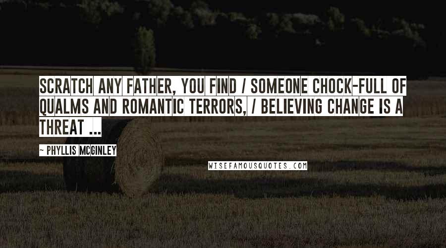 Phyllis McGinley Quotes: Scratch any father, you find / Someone chock-full of qualms and romantic terrors, / Believing change is a threat ...