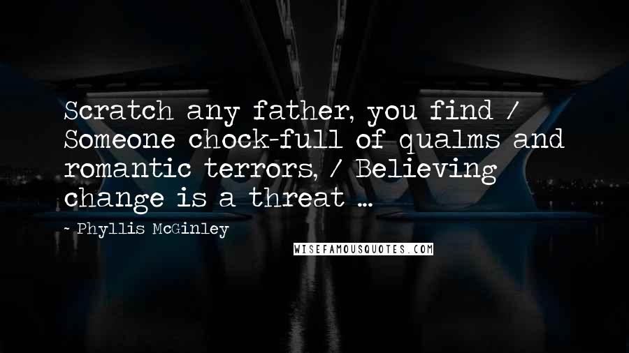 Phyllis McGinley Quotes: Scratch any father, you find / Someone chock-full of qualms and romantic terrors, / Believing change is a threat ...