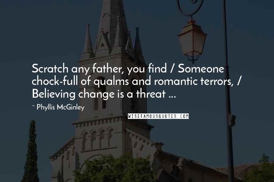 Phyllis McGinley Quotes: Scratch any father, you find / Someone chock-full of qualms and romantic terrors, / Believing change is a threat ...