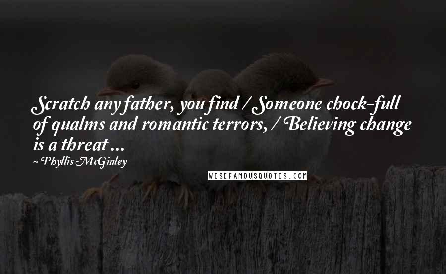 Phyllis McGinley Quotes: Scratch any father, you find / Someone chock-full of qualms and romantic terrors, / Believing change is a threat ...