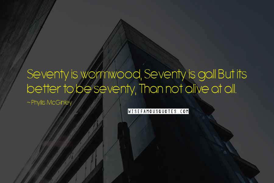 Phyllis McGinley Quotes: Seventy is wormwood, Seventy is gall But its better to be seventy, Than not alive at all.