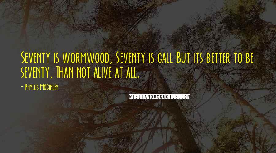 Phyllis McGinley Quotes: Seventy is wormwood, Seventy is gall But its better to be seventy, Than not alive at all.