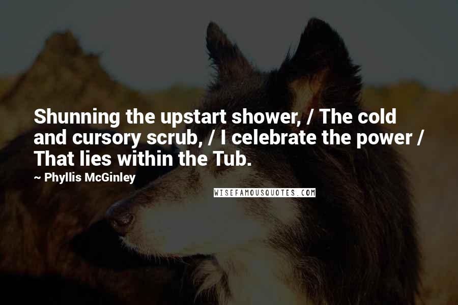 Phyllis McGinley Quotes: Shunning the upstart shower, / The cold and cursory scrub, / I celebrate the power / That lies within the Tub.
