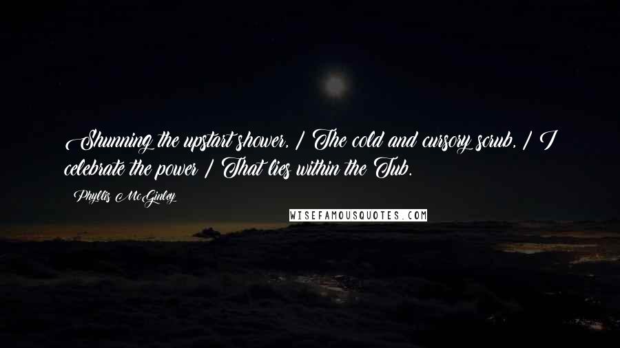 Phyllis McGinley Quotes: Shunning the upstart shower, / The cold and cursory scrub, / I celebrate the power / That lies within the Tub.