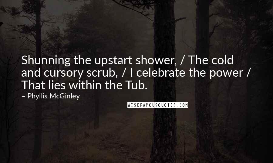 Phyllis McGinley Quotes: Shunning the upstart shower, / The cold and cursory scrub, / I celebrate the power / That lies within the Tub.