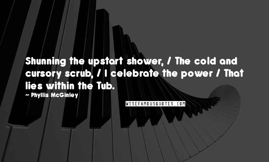 Phyllis McGinley Quotes: Shunning the upstart shower, / The cold and cursory scrub, / I celebrate the power / That lies within the Tub.