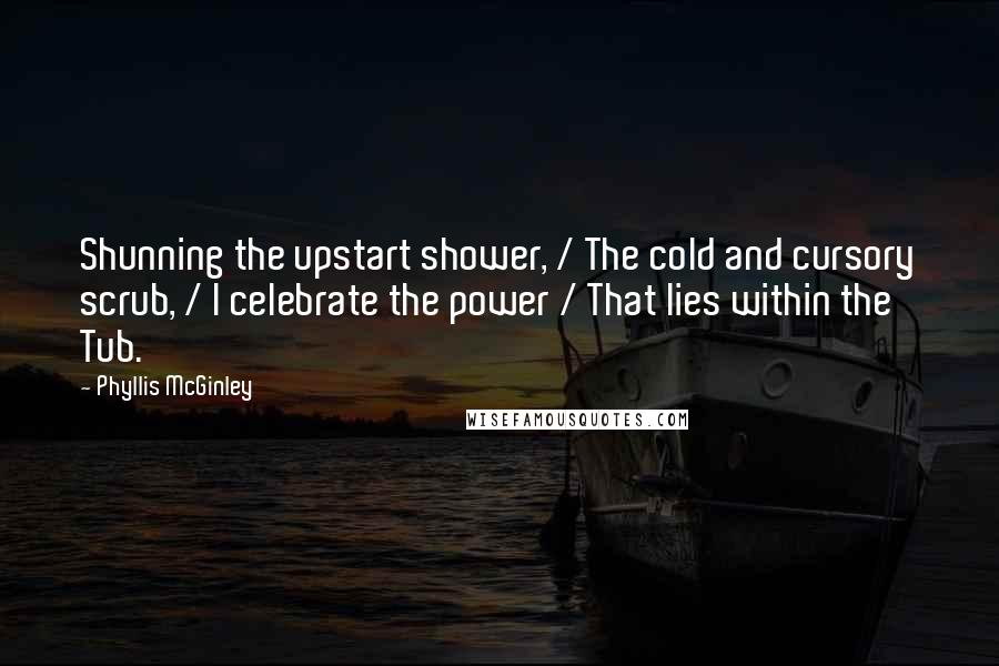 Phyllis McGinley Quotes: Shunning the upstart shower, / The cold and cursory scrub, / I celebrate the power / That lies within the Tub.