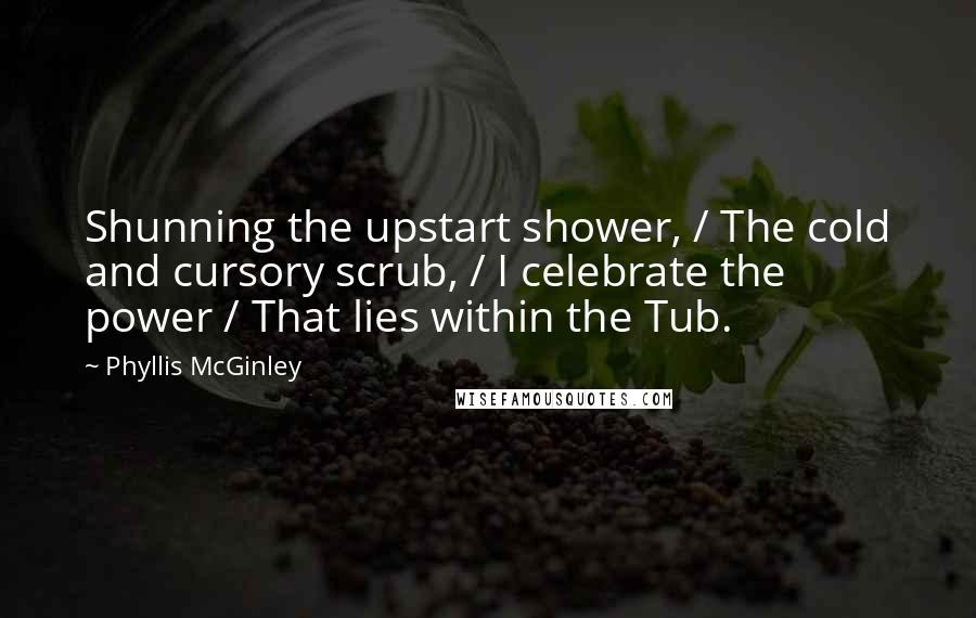 Phyllis McGinley Quotes: Shunning the upstart shower, / The cold and cursory scrub, / I celebrate the power / That lies within the Tub.