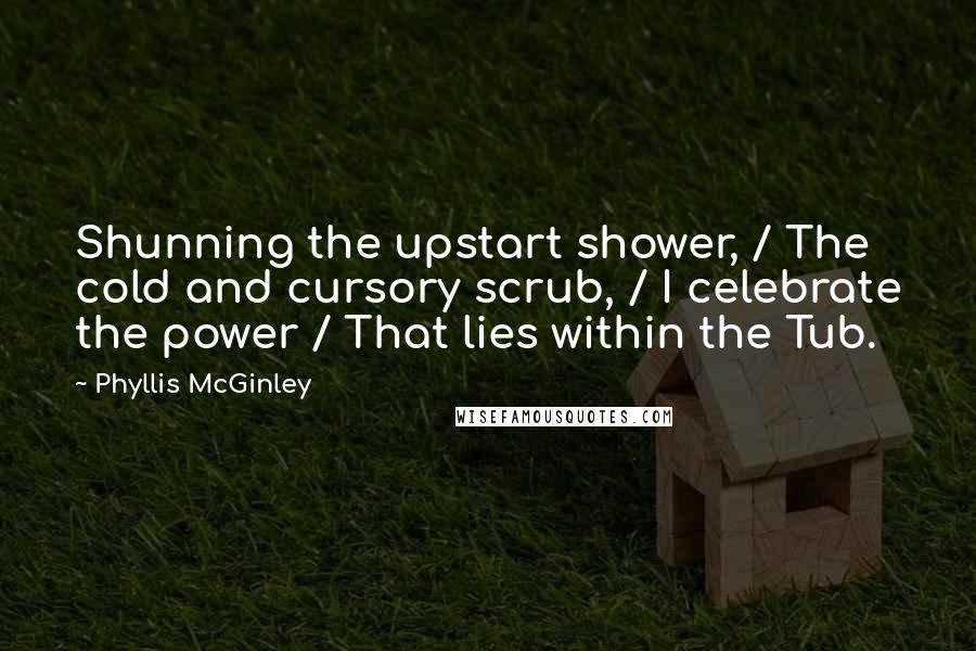 Phyllis McGinley Quotes: Shunning the upstart shower, / The cold and cursory scrub, / I celebrate the power / That lies within the Tub.