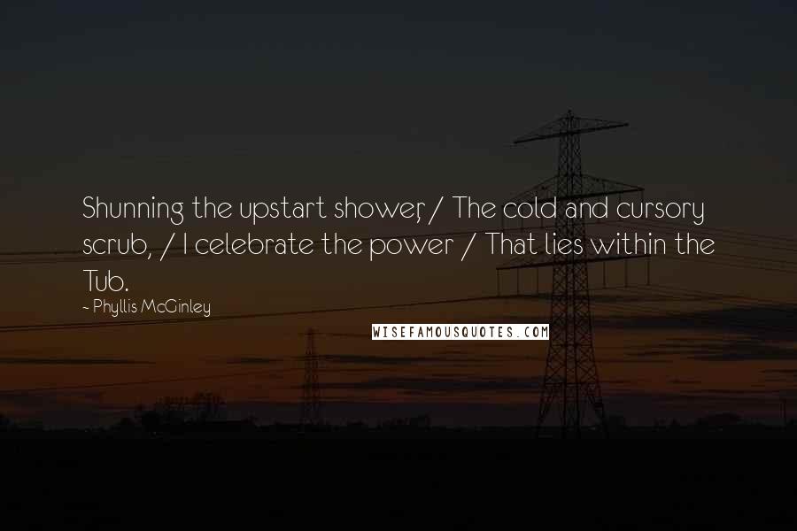 Phyllis McGinley Quotes: Shunning the upstart shower, / The cold and cursory scrub, / I celebrate the power / That lies within the Tub.