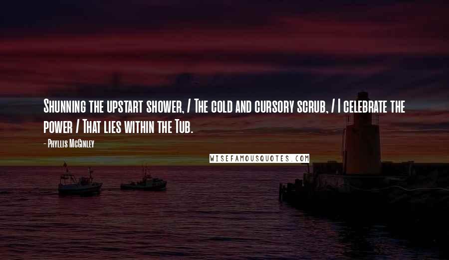 Phyllis McGinley Quotes: Shunning the upstart shower, / The cold and cursory scrub, / I celebrate the power / That lies within the Tub.