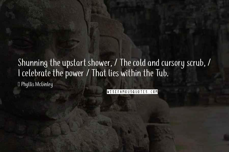 Phyllis McGinley Quotes: Shunning the upstart shower, / The cold and cursory scrub, / I celebrate the power / That lies within the Tub.