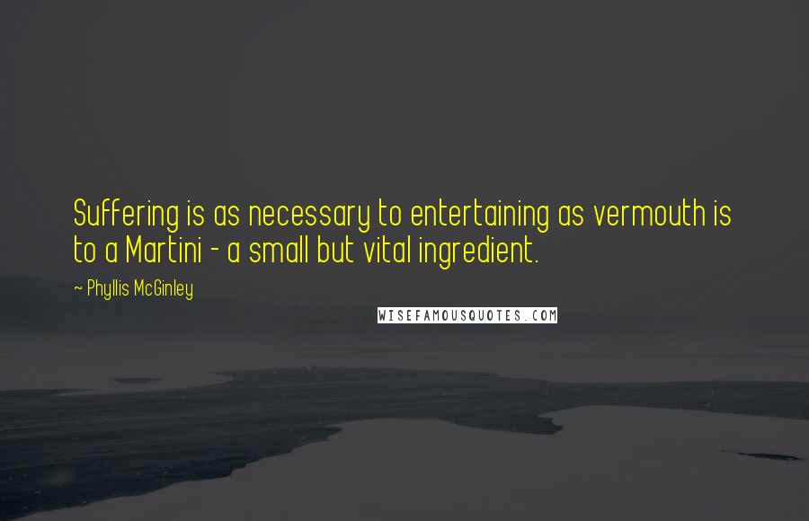 Phyllis McGinley Quotes: Suffering is as necessary to entertaining as vermouth is to a Martini - a small but vital ingredient.