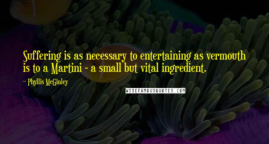 Phyllis McGinley Quotes: Suffering is as necessary to entertaining as vermouth is to a Martini - a small but vital ingredient.