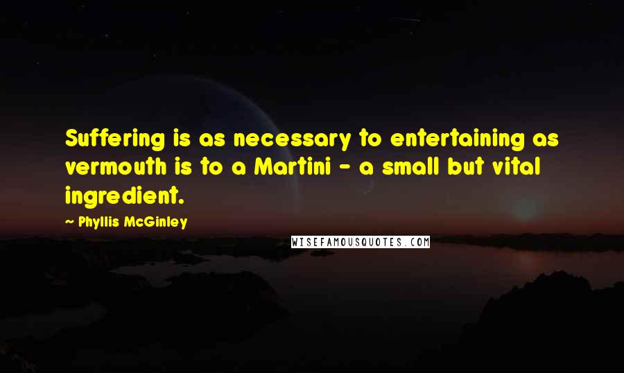 Phyllis McGinley Quotes: Suffering is as necessary to entertaining as vermouth is to a Martini - a small but vital ingredient.