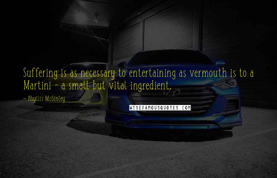 Phyllis McGinley Quotes: Suffering is as necessary to entertaining as vermouth is to a Martini - a small but vital ingredient.