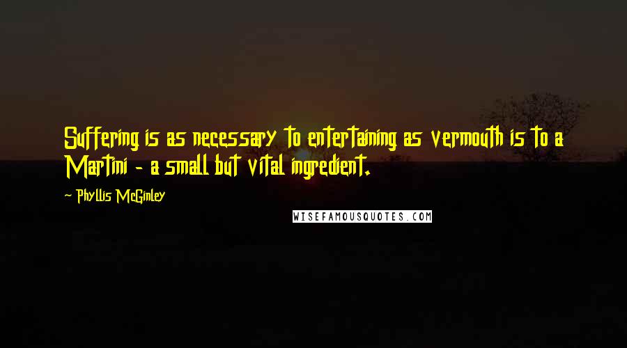 Phyllis McGinley Quotes: Suffering is as necessary to entertaining as vermouth is to a Martini - a small but vital ingredient.