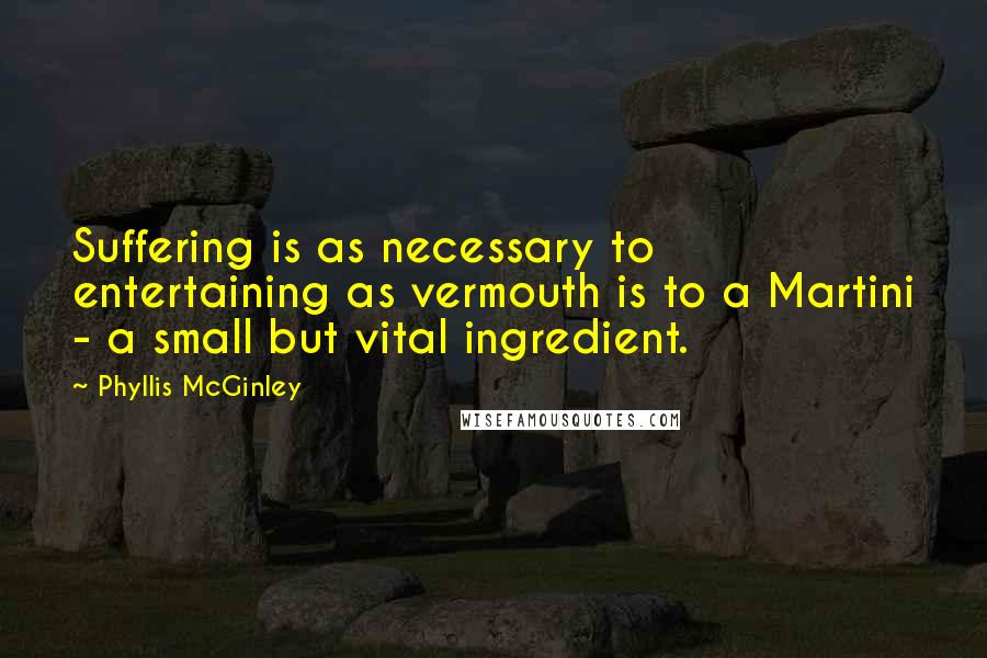 Phyllis McGinley Quotes: Suffering is as necessary to entertaining as vermouth is to a Martini - a small but vital ingredient.