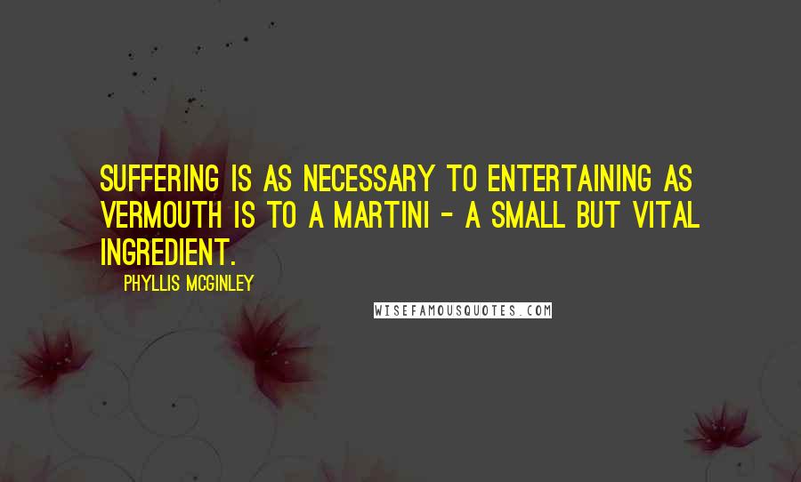 Phyllis McGinley Quotes: Suffering is as necessary to entertaining as vermouth is to a Martini - a small but vital ingredient.