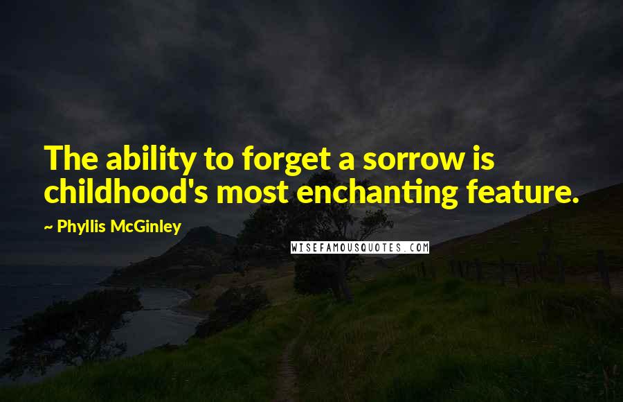 Phyllis McGinley Quotes: The ability to forget a sorrow is childhood's most enchanting feature.