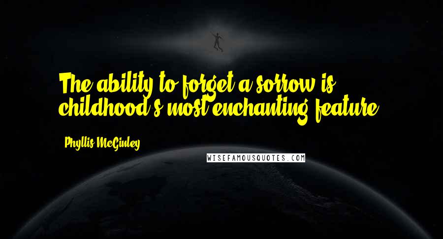 Phyllis McGinley Quotes: The ability to forget a sorrow is childhood's most enchanting feature.