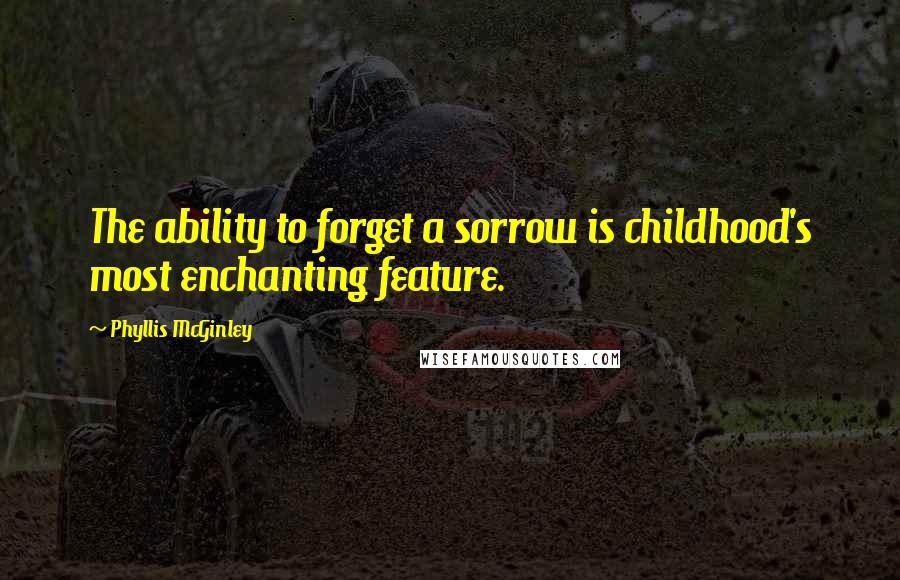 Phyllis McGinley Quotes: The ability to forget a sorrow is childhood's most enchanting feature.