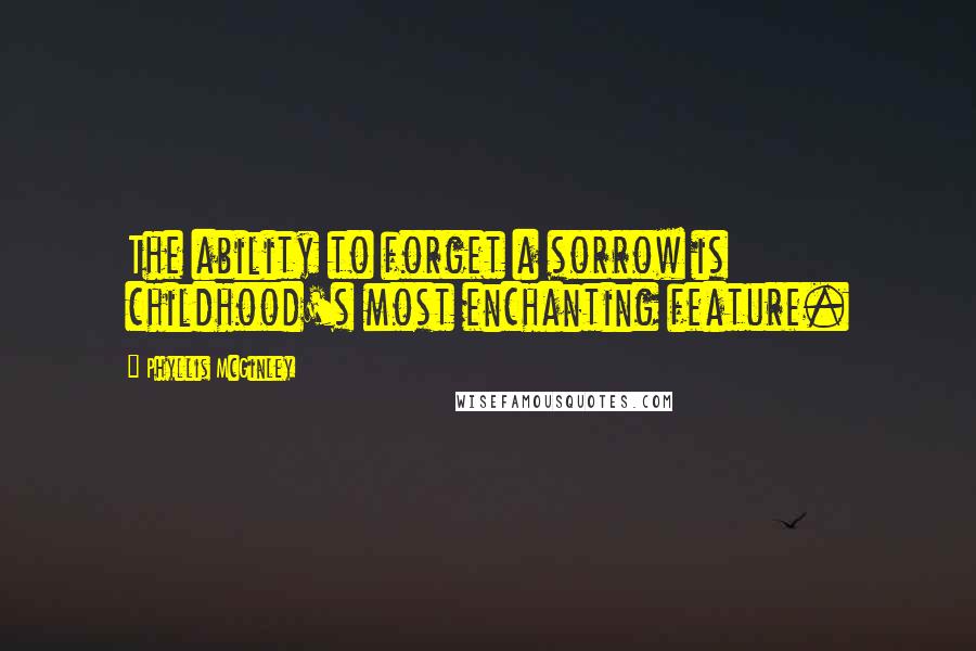 Phyllis McGinley Quotes: The ability to forget a sorrow is childhood's most enchanting feature.