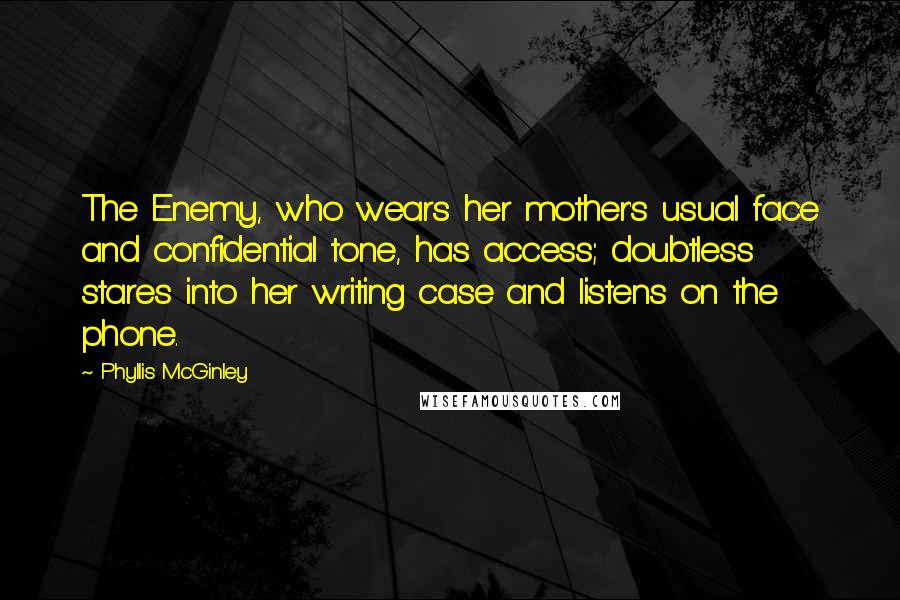 Phyllis McGinley Quotes: The Enemy, who wears her mother's usual face and confidential tone, has access; doubtless stares into her writing case and listens on the phone.